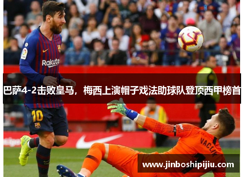 巴萨4-2击败皇马，梅西上演帽子戏法助球队登顶西甲榜首