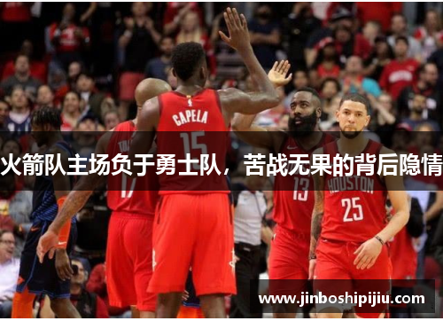 火箭队主场负于勇士队，苦战无果的背后隐情