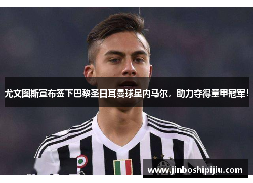 尤文图斯宣布签下巴黎圣日耳曼球星内马尔，助力夺得意甲冠军！