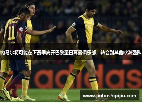 内马尔将可能在下赛季离开巴黎圣日耳曼俱乐部，转会到其他欧洲强队