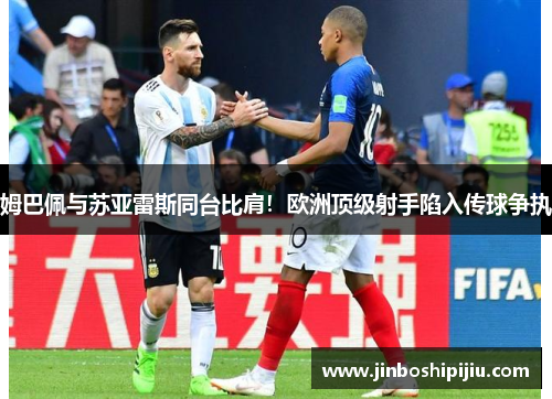 姆巴佩与苏亚雷斯同台比肩！欧洲顶级射手陷入传球争执