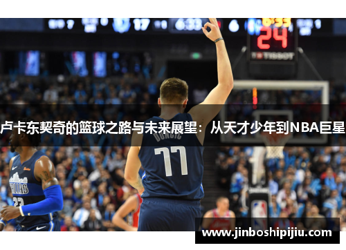 卢卡东契奇的篮球之路与未来展望：从天才少年到NBA巨星