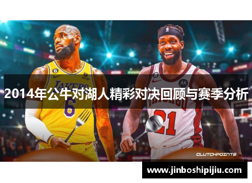 2014年公牛对湖人精彩对决回顾与赛季分析