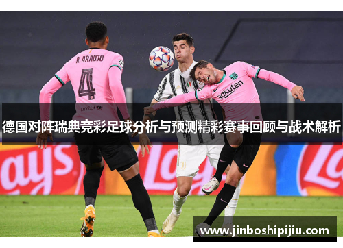 德国对阵瑞典竞彩足球分析与预测精彩赛事回顾与战术解析