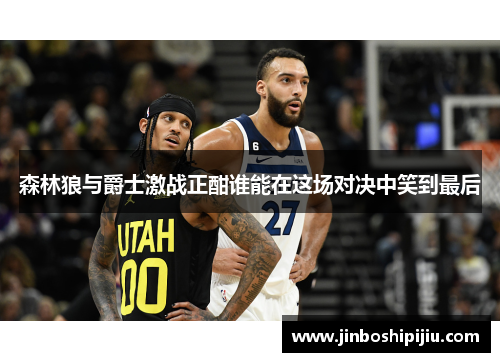 森林狼与爵士激战正酣谁能在这场对决中笑到最后