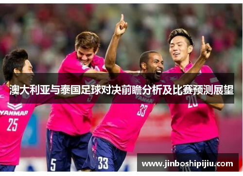 澳大利亚与泰国足球对决前瞻分析及比赛预测展望