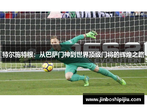 特尔施特根：从巴萨门神到世界顶级门将的辉煌之路