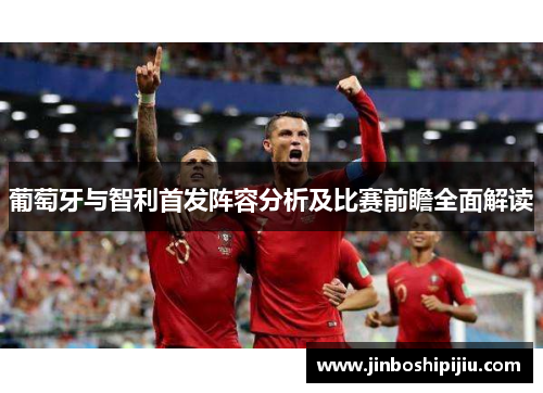 葡萄牙与智利首发阵容分析及比赛前瞻全面解读
