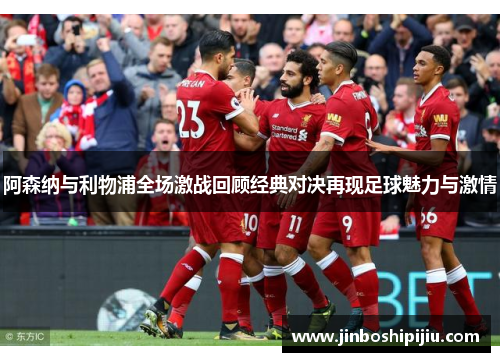 阿森纳与利物浦全场激战回顾经典对决再现足球魅力与激情