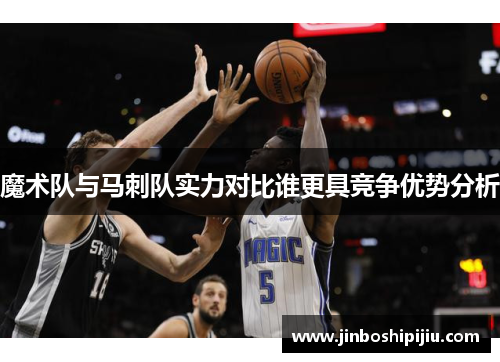 魔术队与马刺队实力对比谁更具竞争优势分析