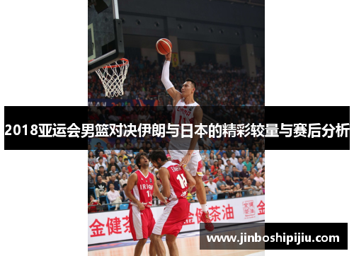 2018亚运会男篮对决伊朗与日本的精彩较量与赛后分析