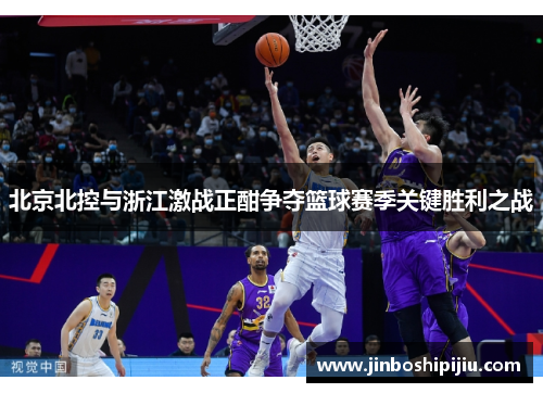 北京北控与浙江激战正酣争夺篮球赛季关键胜利之战