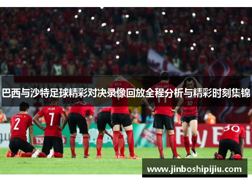 巴西与沙特足球精彩对决录像回放全程分析与精彩时刻集锦