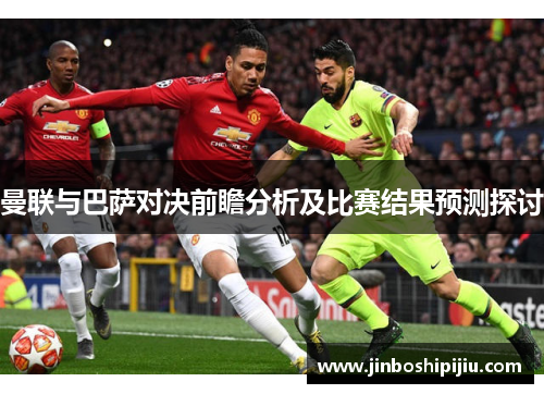 曼联与巴萨对决前瞻分析及比赛结果预测探讨