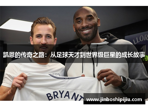 凯恩的传奇之路：从足球天才到世界级巨星的成长故事