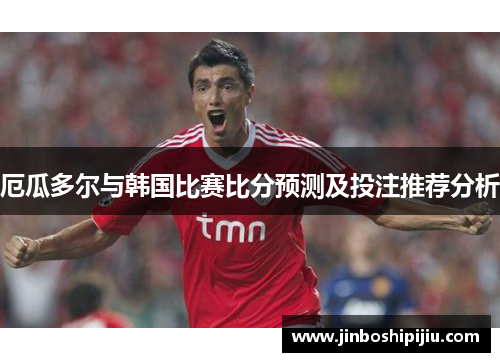 厄瓜多尔与韩国比赛比分预测及投注推荐分析