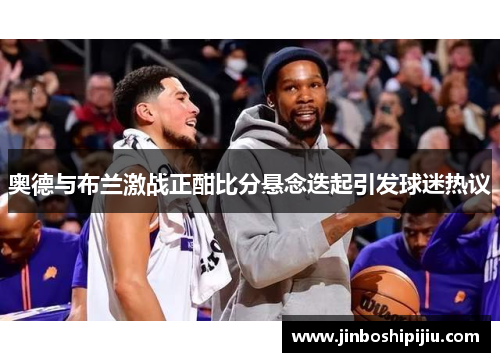 奥德与布兰激战正酣比分悬念迭起引发球迷热议
